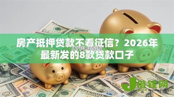 房产抵押贷款不看征信?2026年最新发的8款贷款口子 房产抵押贷款不看征信?2026年最新发的8款贷款口子