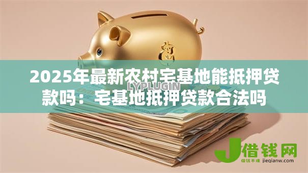 2025年最新农村宅基地能抵押贷款吗:宅基地抵押贷款合法吗 2025年最新农村宅基地能抵押贷款吗:宅基地抵押贷款合法吗