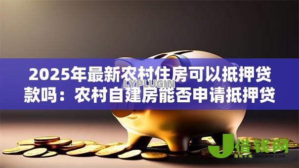 2025年最新农村住房可以抵押贷款吗:农村自建房能否申请抵押贷款 2025年最新农村住房可以抵押贷款吗:农村自建房能否申请抵押贷款