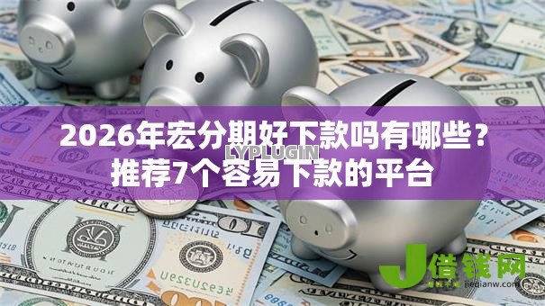 2026年宏分期好下款吗有哪些?推荐7个容易下款的平台 2026年宏分期好下款吗有哪些?推荐7个容易下款的平台
