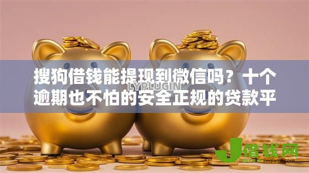 搜狗借钱能提现到微信吗?十个逾期也不怕的安全正规的贷款平台 搜狗借钱能提现到微信吗?十个逾期也不怕的安全正规的贷款平台