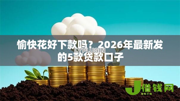 愉快花好下款吗?2026年最新发的5款贷款口子 愉快花好下款吗?2026年最新发的5款贷款口子