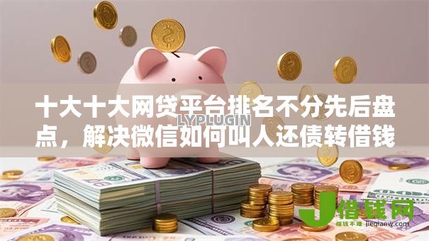 十大十大网贷平台排名不分先后盘点,解决微信如何叫人还债转借钱的问题 十大十大网贷平台排名不分先后盘点,解决微信如何叫人还债转借钱的问题