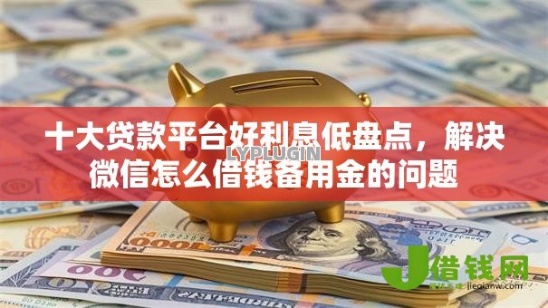 十大贷款平台好利息低盘点,解决微信怎么借钱备用金的问题 十大贷款平台好利息低盘点,解决微信怎么借钱备用金的问题