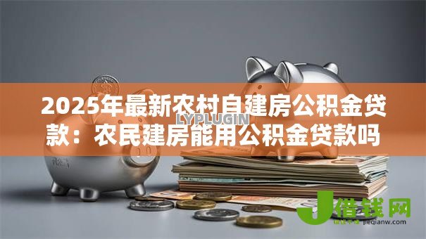 2025年最新农村自建房公积金贷款：农民建房能用公积金贷款吗
