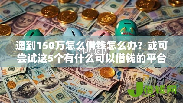 遇到150万怎么借钱怎么办？或可尝试这5个有什么可以借钱的平台