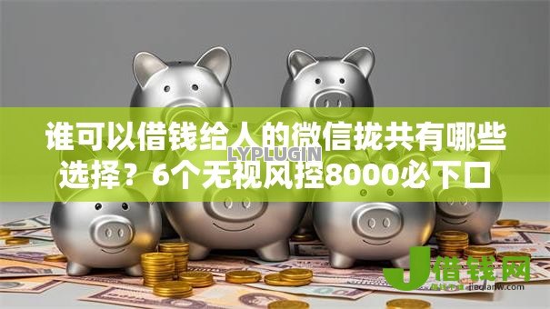 谁可以借钱给人的微信拢共有哪些选择?6个无视风控8000必下口子详解 谁可以借钱给人的微信拢共有哪些选择?6个无视风控8000必下口子详解