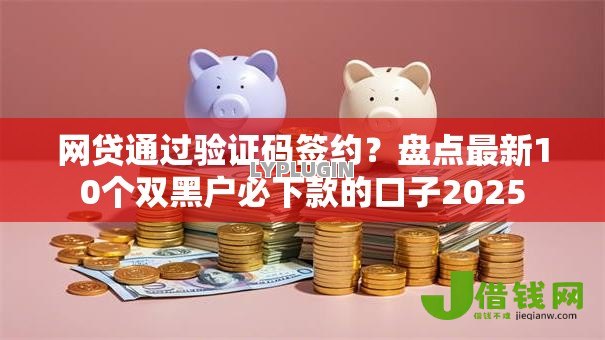 网贷通过验证码签约?盘点最新10个双黑户必下款的口子2025 网贷通过验证码签约?盘点最新10个双黑户必下款的口子2025