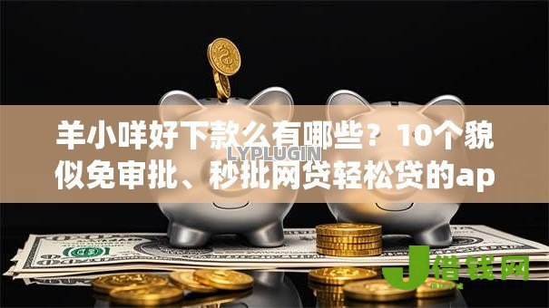 羊小咩好下款么有哪些？10个貌似免审批、秒批网贷轻松贷的app合集
