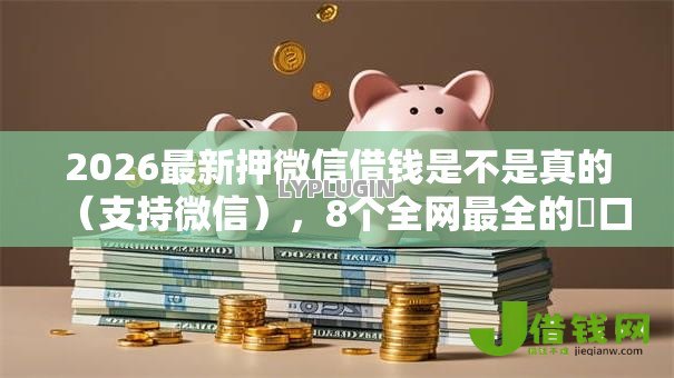 2026最新押微信借钱是不是真的(支持微信),8个全网最全的黒口子平台无私分享 2026最新押微信借钱是不是真的(支持微信),8个全网最全的黒口子平台无私分享