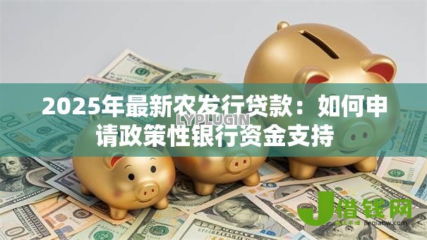 2025年最新农发行贷款:如何申请政策性银行资金支持 2025年最新农发行贷款:如何申请政策性银行资金支持