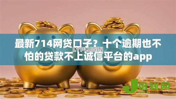 最新714网贷口子?十个逾期也不怕的贷款不上诚信平台的app 最新714网贷口子?十个逾期也不怕的贷款不上诚信平台的app