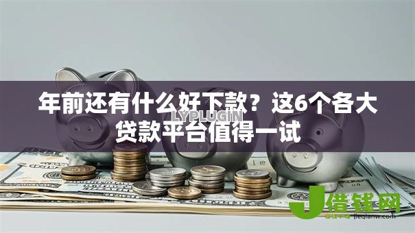 年前还有什么好下款?这6个各大贷款平台值得一试 年前还有什么好下款?这6个各大贷款平台值得一试