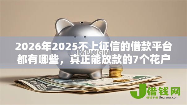 2026年2025不上征信的借款平台都有哪些,真正能放款的7个花户能下款的口子推荐 2026年2025不上征信的借款平台都有哪些,真正能放款的7个花户能下款的口子推荐