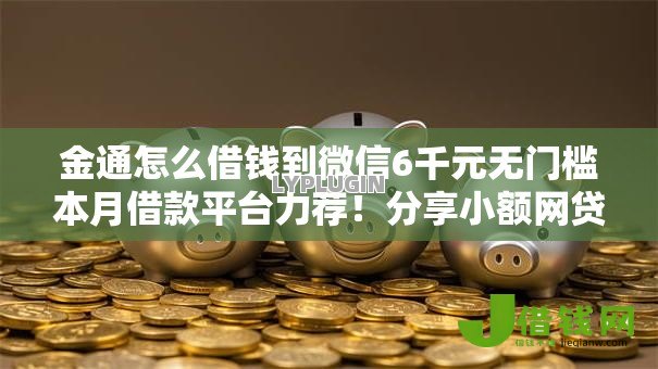 金通怎么借钱到微信6千元无门槛本月借款平台力荐!分享小额网贷口子6千元无门槛借款 金通怎么借钱到微信6千元无门槛本月借款平台力荐!分享小额网贷口子6千元无门槛借款
