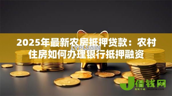 2025年最新农房抵押贷款:农村住房如何办理银行抵押融资 2025年最新农房抵押贷款:农村住房如何办理银行抵押融资