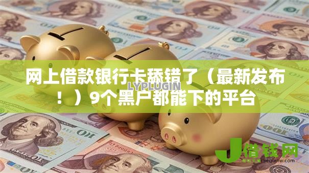 网上借款银行卡舔错了（最新发布！）9个黑户都能下的平台