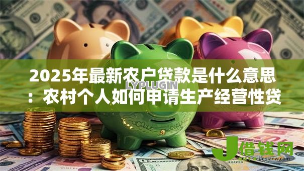 2025年最新农户贷款是什么意思:农村个人如何申请生产经营性贷款 2025年最新农户贷款是什么意思:农村个人如何申请生产经营性贷款