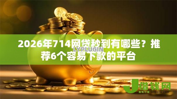 2026年714网贷秒到有哪些？推荐6个容易下款的平台