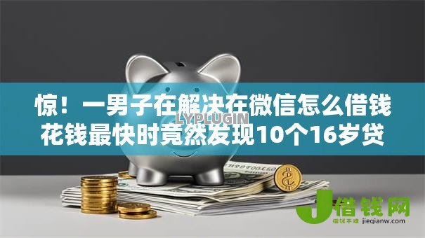 惊!一男子在解决在微信怎么借钱花钱最快时竟然发现10个16岁贷款平台,事后分享了出来 惊!一男子在解决在微信怎么借钱花钱最快时竟然发现10个16岁贷款平台,事后分享了出来