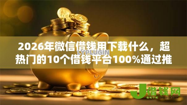 2026年微信借钱用下载什么,超热门的10个借钱平台100%通过推荐 2026年微信借钱用下载什么,超热门的10个借钱平台100%通过推荐