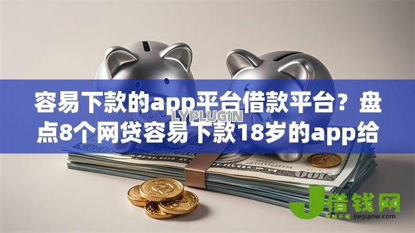 容易下款的app平台借款平台？盘点8个网贷容易下款18岁的app给你参考