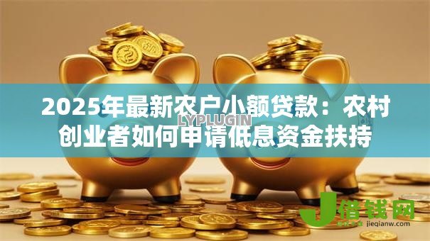 2025年最新农户小额贷款:农村创业者如何申请低息资金扶持 2025年最新农户小额贷款:农村创业者如何申请低息资金扶持