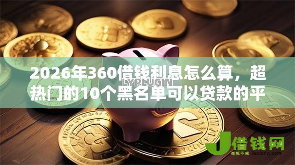 2026年360借钱利息怎么算，超热门的10个黑名单可以贷款的平台推荐