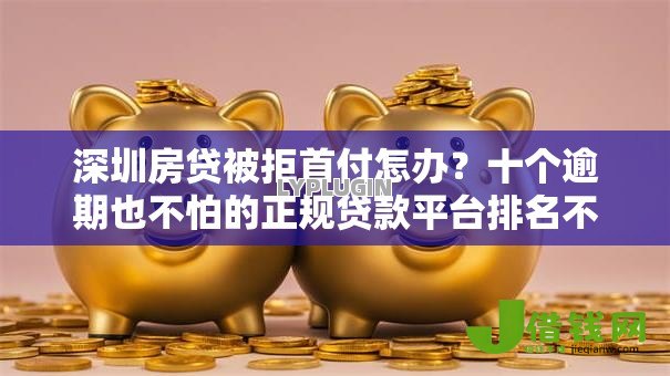 深圳房贷被拒首付怎办?十个逾期也不怕的正规贷款平台排名不分先后 深圳房贷被拒首付怎办?十个逾期也不怕的正规贷款平台排名不分先后