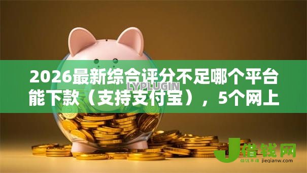 2026最新综合评分不足哪个平台能下款（支持支付宝），5个网上借款平台借钱靠谱无私分享