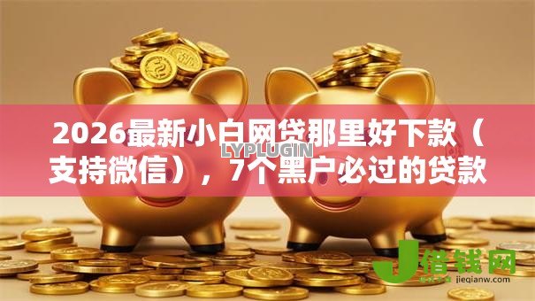 2026最新小白网贷那里好下款(支持微信),7个黑户必过的贷款平台无私分享 2026最新小白网贷那里好下款(支持微信),7个黑户必过的贷款平台无私分享