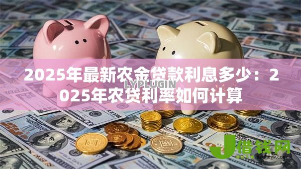 2025年最新农金贷款利息多少:2025年农贷利率如何计算 2025年最新农金贷款利息多少:2025年农贷利率如何计算