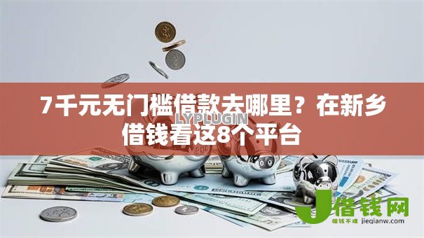 7千元无门槛借款去哪里?在新乡借钱看这8个平台 7千元无门槛借款去哪里?在新乡借钱看这8个平台