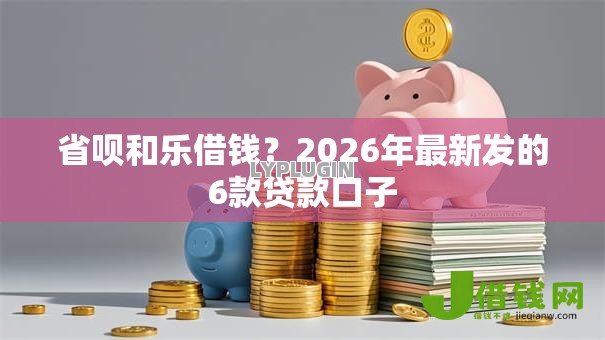 省呗和乐借钱？2026年最新发的6款贷款口子