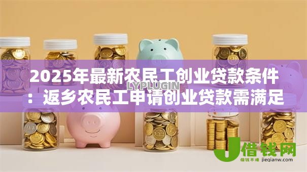 2025年最新农民工创业贷款条件:返乡农民工申请创业贷款需满足哪些要求 2025年最新农民工创业贷款条件:返乡农民工申请创业贷款需满足哪些要求