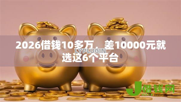 2026借钱10多万,差10000元就选这6个平台 2026借钱10多万,差10000元就选这6个平台