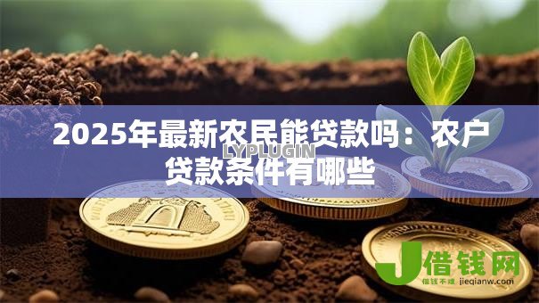 2025年最新农民能贷款吗:农户贷款条件有哪些 2025年最新农民能贷款吗:农户贷款条件有哪些
