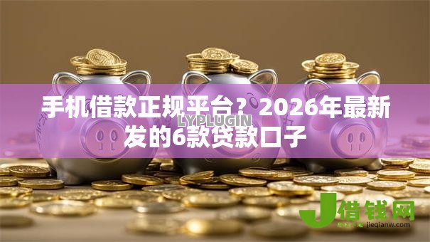 手机借款正规平台?2026年最新发的6款贷款口子 手机借款正规平台?2026年最新发的6款贷款口子