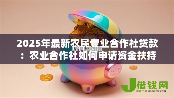 2025年最新农民专业合作社贷款:农业合作社如何申请资金扶持 2025年最新农民专业合作社贷款:农业合作社如何申请资金扶持