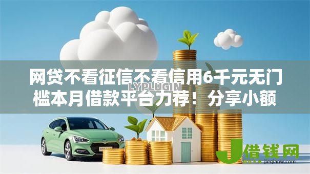 网贷不看征信不看信用6千元无门槛本月借款平台力荐!分享小额网贷口子6千元无门槛借款 网贷不看征信不看信用6千元无门槛本月借款平台力荐!分享小额网贷口子6千元无门槛借款