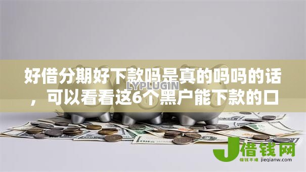 好借分期好下款吗是真的吗吗的话,可以看看这6个黑户能下款的口子 好借分期好下款吗是真的吗吗的话,可以看看这6个黑户能下款的口子