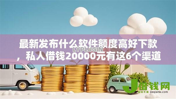 最新发布什么软件额度高好下款，私人借钱20000元有这6个渠道