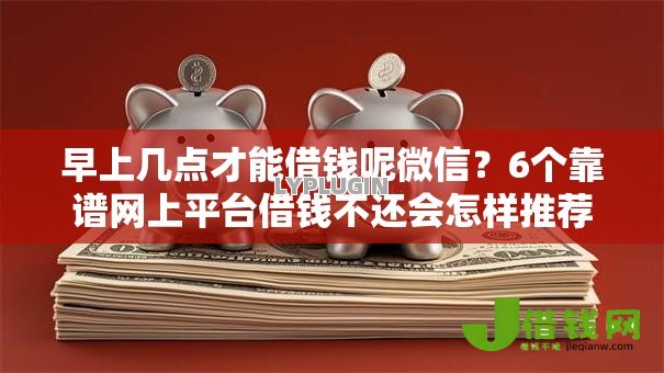 早上几点才能借钱呢微信？6个靠谱网上平台借钱不还会怎样推荐
