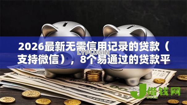 2026最新无需信用记录的贷款（支持微信），8个易通过的贷款平台无私分享