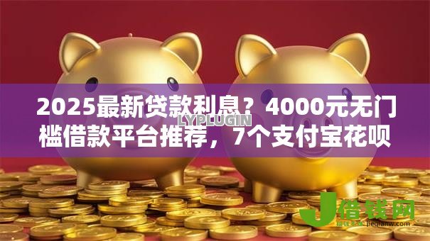 2025最新贷款利息?4000元无门槛借款平台推荐,7个支付宝花呗逾期万元快速贷款软件盘点 2025最新贷款利息?4000元无门槛借款平台推荐,7个支付宝花呗逾期万元快速贷款软件盘点