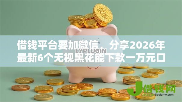 借钱平台要加微信,分享2026年最新6个无视黑花能下款一万元口子 借钱平台要加微信,分享2026年最新6个无视黑花能下款一万元口子