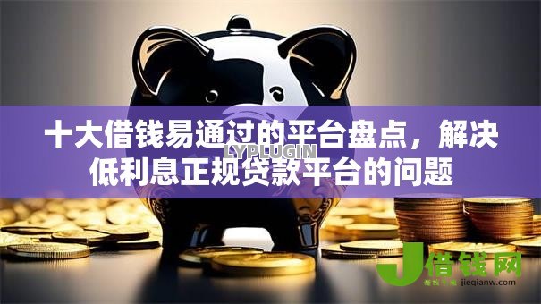十大借钱易通过的平台盘点,解决低利息正规贷款平台的问题 十大借钱易通过的平台盘点,解决低利息正规贷款平台的问题
