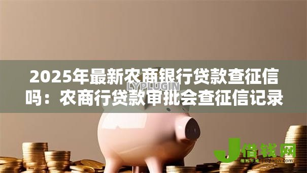2025年最新农商银行贷款查征信吗：农商行贷款审批会查征信记录吗