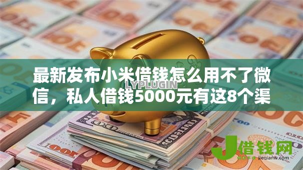 最新发布小米借钱怎么用不了微信,私人借钱5000元有这8个渠道 最新发布小米借钱怎么用不了微信,私人借钱5000元有这8个渠道