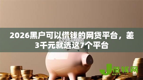 2026黑户可以借钱的网贷平台,差3千元就选这7个平台 2026黑户可以借钱的网贷平台,差3千元就选这7个平台
